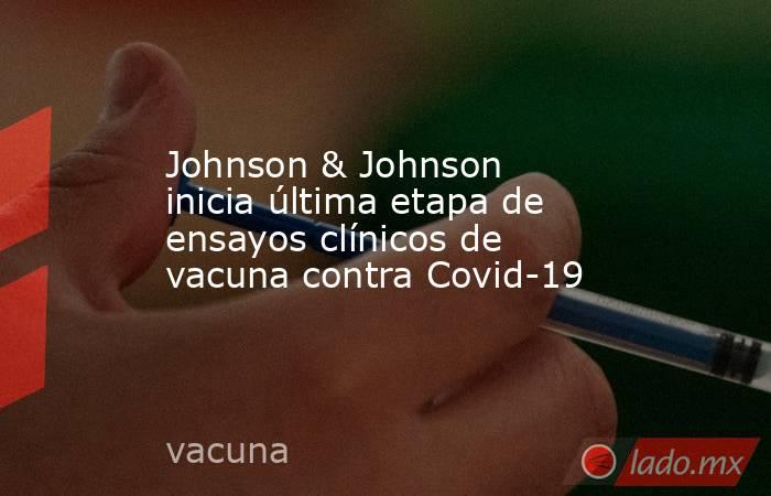 Johnson & Johnson inicia última etapa de ensayos clínicos de vacuna contra Covid-19. Noticias en tiempo real