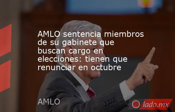 AMLO sentencia miembros de su gabinete que buscan cargo en elecciones: tienen que renunciar en octubre. Noticias en tiempo real