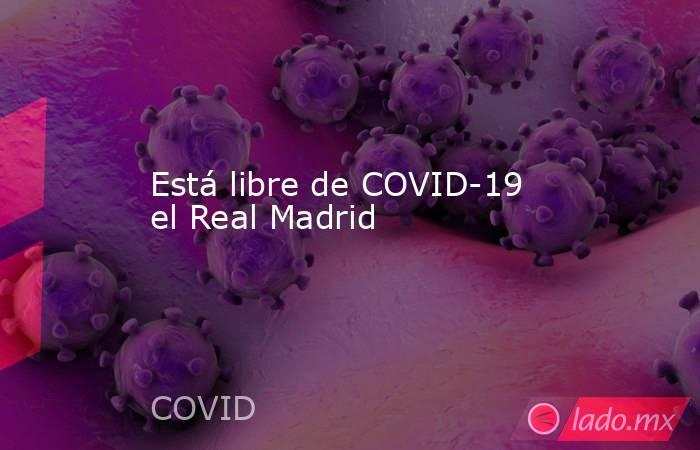 Está libre de COVID-19 el Real Madrid. Noticias en tiempo real