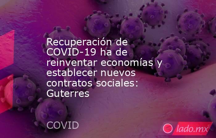 Recuperación de COVID-19 ha de reinventar economías y establecer nuevos contratos sociales: Guterres. Noticias en tiempo real