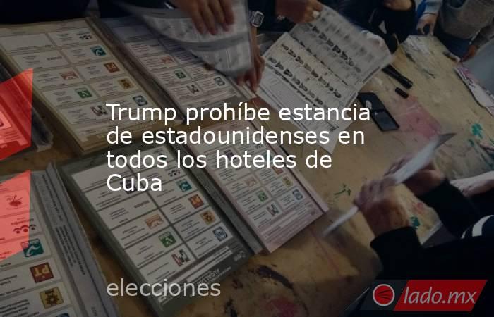 Trump prohíbe estancia de estadounidenses en todos los hoteles de Cuba. Noticias en tiempo real