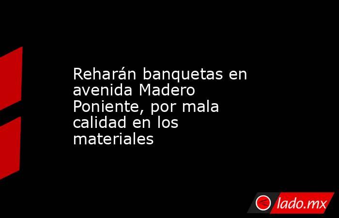 Reharán banquetas en avenida Madero Poniente, por mala calidad en los materiales. Noticias en tiempo real