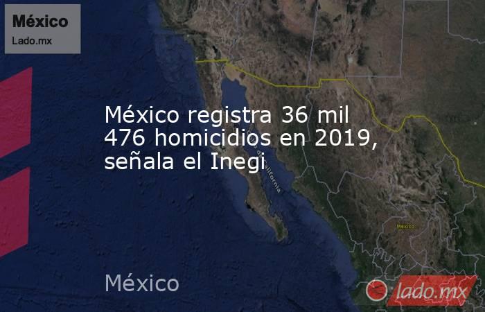 México registra 36 mil 476 homicidios en 2019, señala el Inegi. Noticias en tiempo real