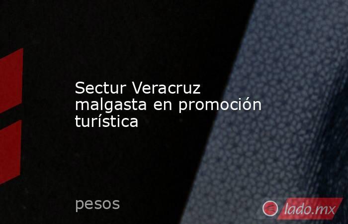 Sectur Veracruz malgasta en promoción turística. Noticias en tiempo real