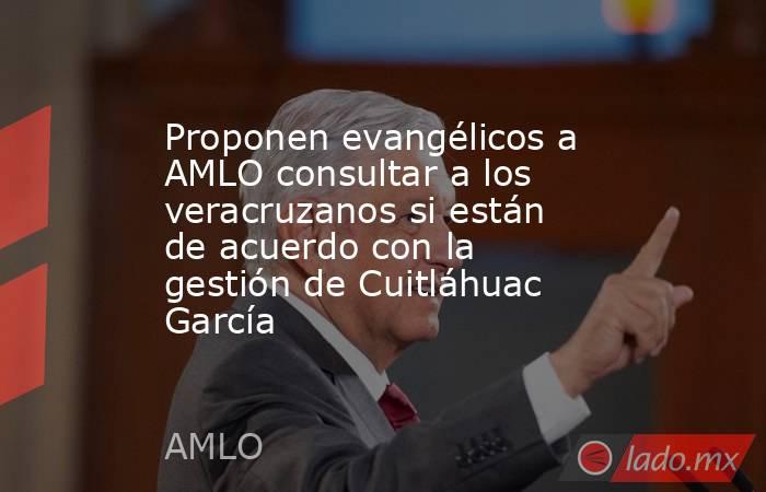 Proponen evangélicos a AMLO consultar a los veracruzanos si están de acuerdo con la gestión de Cuitláhuac García. Noticias en tiempo real