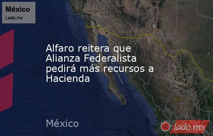 Alfaro reitera que Alianza Federalista pedirá más recursos a Hacienda. Noticias en tiempo real