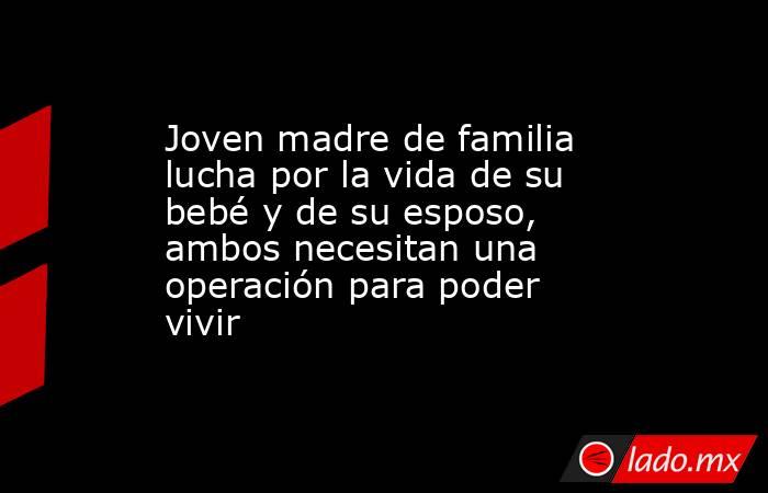 Joven madre de familia lucha por la vida de su bebé y de su esposo, ambos necesitan una operación para poder vivir. Noticias en tiempo real