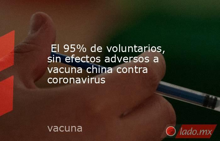  El 95% de voluntarios, sin efectos adversos a vacuna china contra coronavirus. Noticias en tiempo real