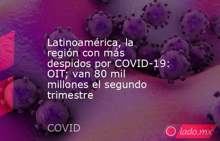 Latinoamérica, la región con más despidos por COVID-19: OIT; van 80 mil millones el segundo trimestre. Noticias en tiempo real