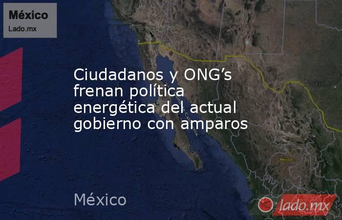 Ciudadanos y ONG’s frenan política energética del actual gobierno con amparos. Noticias en tiempo real