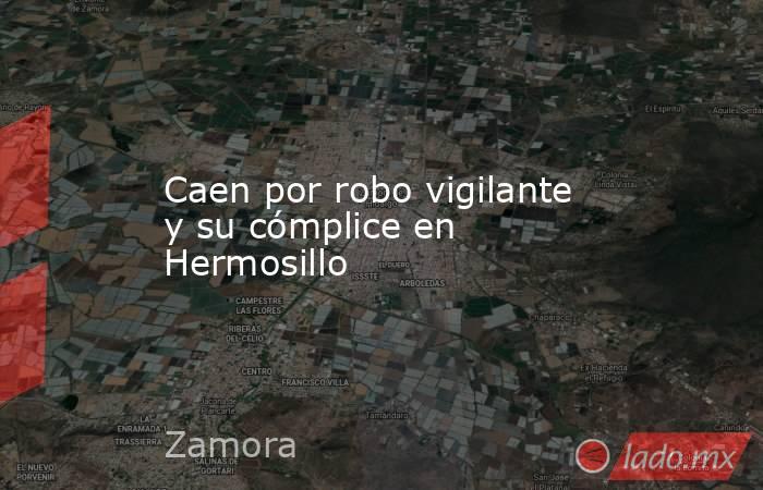 Caen por robo vigilante y su cómplice en Hermosillo. Noticias en tiempo real