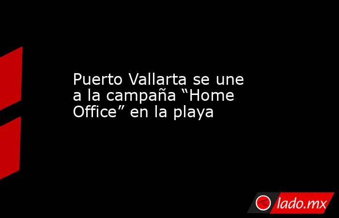 Puerto Vallarta se une a la campaña “Home Office” en la playa. Noticias en tiempo real