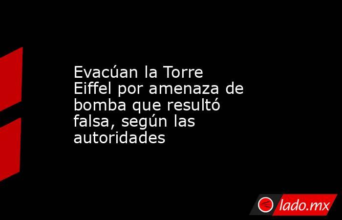 Evacúan la Torre Eiffel por amenaza de bomba que resultó falsa, según las autoridades. Noticias en tiempo real