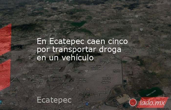 En Ecatepec caen cinco por transportar droga en un vehículo. Noticias en tiempo real