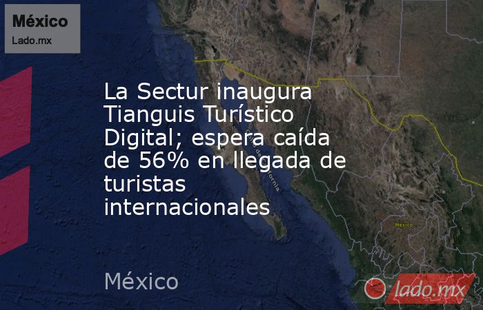 La Sectur inaugura Tianguis Turístico Digital; espera caída de 56% en llegada de turistas internacionales. Noticias en tiempo real