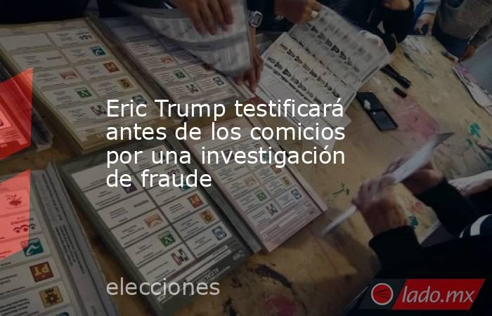 Eric Trump testificará antes de los comicios por una investigación de fraude. Noticias en tiempo real