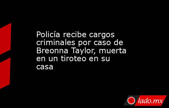 Policía recibe cargos criminales por caso de Breonna Taylor, muerta en un tiroteo en su casa. Noticias en tiempo real