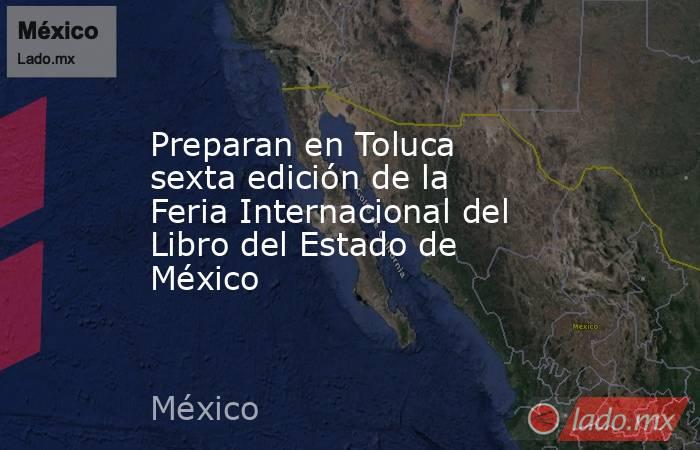 Preparan en Toluca sexta edición de la Feria Internacional del Libro del Estado de México. Noticias en tiempo real