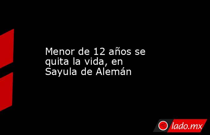 Menor de 12 años se quita la vida, en Sayula de Alemán. Noticias en tiempo real