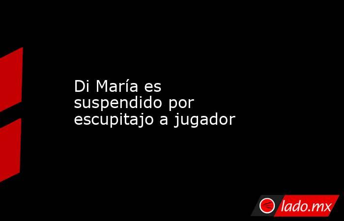 Di María es suspendido por escupitajo a jugador
. Noticias en tiempo real