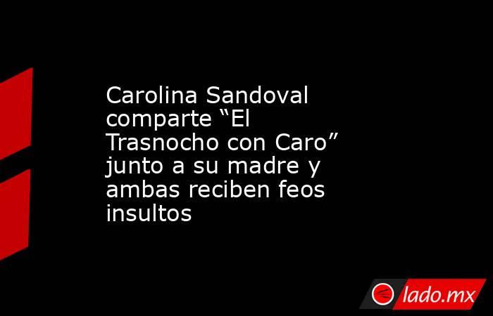 Carolina Sandoval comparte “El Trasnocho con Caro” junto a su madre y ambas reciben feos insultos . Noticias en tiempo real