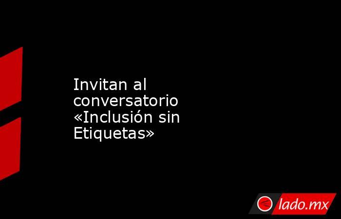 Invitan al conversatorio «Inclusión sin Etiquetas». Noticias en tiempo real