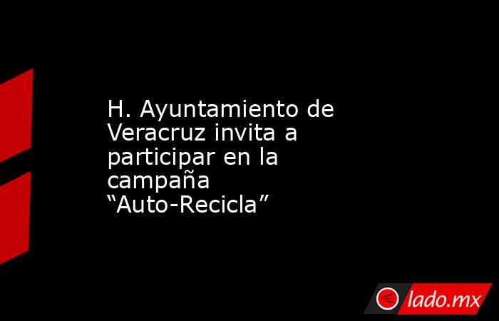 H. Ayuntamiento de Veracruz invita a participar en la campaña “Auto-Recicla”. Noticias en tiempo real