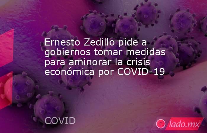 Ernesto Zedillo pide a gobiernos tomar medidas para aminorar la crisis económica por COVID-19. Noticias en tiempo real
