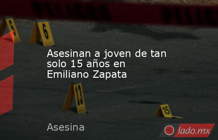 Asesinan a joven de tan solo 15 años en Emiliano Zapata. Noticias en tiempo real