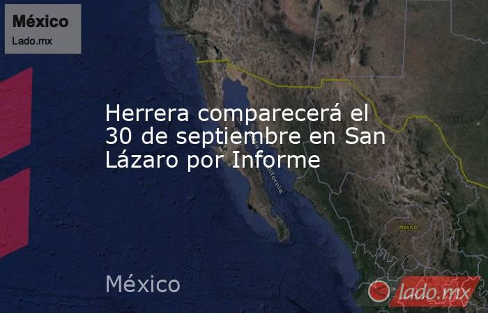 Herrera comparecerá el 30 de septiembre en San Lázaro por Informe. Noticias en tiempo real