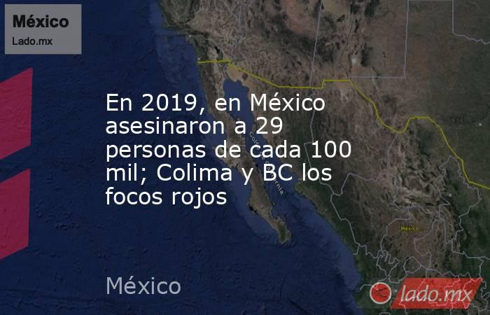 En 2019, en México asesinaron a 29 personas de cada 100 mil; Colima y BC los focos rojos. Noticias en tiempo real