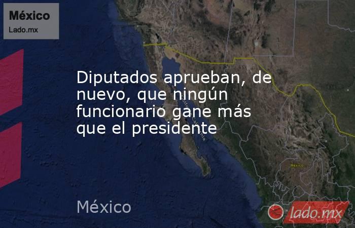 Diputados aprueban, de nuevo, que ningún funcionario gane más que el presidente. Noticias en tiempo real