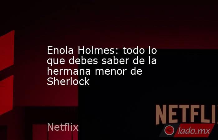 Enola Holmes: todo lo que debes saber de la hermana menor de Sherlock. Noticias en tiempo real