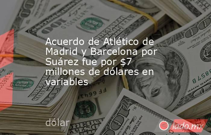 Acuerdo de Atlético de Madrid y Barcelona por Suárez fue por $7 millones de dólares en variables. Noticias en tiempo real