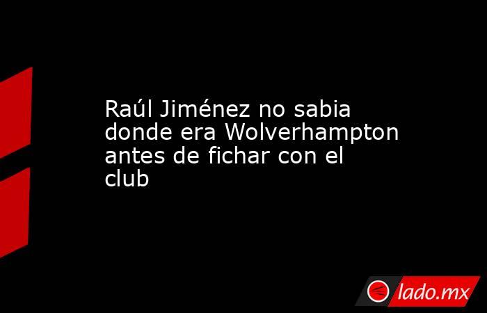 Raúl Jiménez no sabia donde era Wolverhampton antes de fichar con el club. Noticias en tiempo real