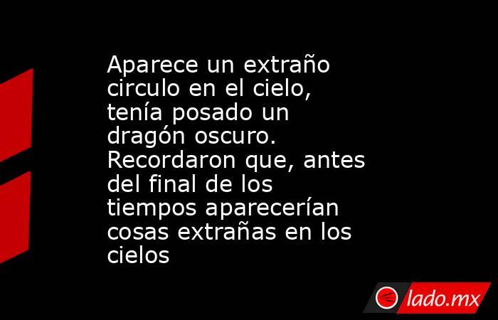 Aparece un extraño circulo en el cielo, tenía posado un dragón oscuro. Recordaron que, antes del final de los tiempos aparecerían cosas extrañas en los cielos. Noticias en tiempo real