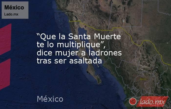 “Que la Santa Muerte te lo multiplique”, dice mujer a ladrones tras ser asaltada. Noticias en tiempo real