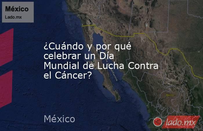 ¿Cuándo y por qué celebrar un Día Mundial de Lucha Contra el Cáncer?. Noticias en tiempo real