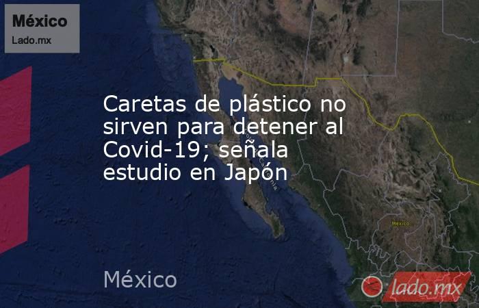 Caretas de plástico no sirven para detener al Covid-19; señala estudio en Japón. Noticias en tiempo real