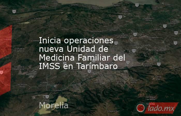 Inicia operaciones nueva Unidad de Medicina Familiar del IMSS en Tarímbaro. Noticias en tiempo real