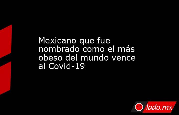 Mexicano que fue nombrado como el más obeso del mundo vence al Covid-19
. Noticias en tiempo real