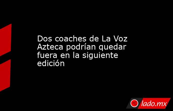 Dos coaches de La Voz Azteca podrían quedar fuera en la siguiente edición. Noticias en tiempo real