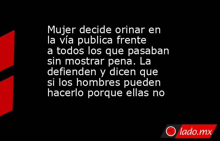 Mujer decide orinar en la vía publica frente a todos los que pasaban sin mostrar pena. La defienden y dicen que si los hombres pueden hacerlo porque ellas no. Noticias en tiempo real