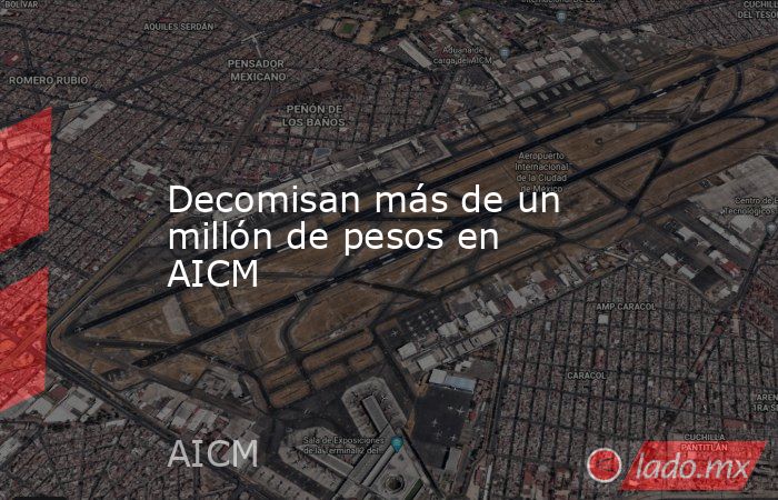 Decomisan más de un millón de pesos en AICM. Noticias en tiempo real