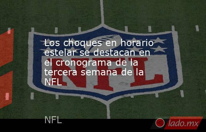 Los choques en horario estelar se destacan en el cronograma de la tercera semana de la NFL. Noticias en tiempo real