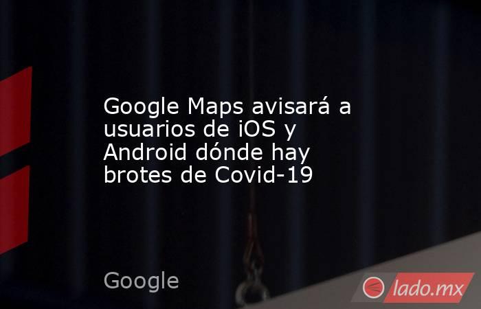 Google Maps avisará a usuarios de iOS y Android dónde hay brotes de Covid-19. Noticias en tiempo real