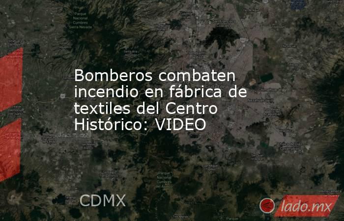 Bomberos combaten incendio en fábrica de textiles del Centro Histórico: VIDEO. Noticias en tiempo real