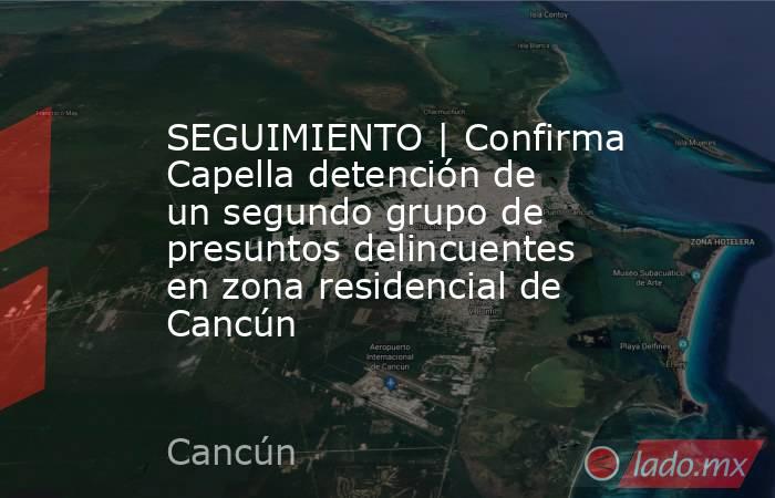 SEGUIMIENTO | Confirma Capella detención de un segundo grupo de presuntos delincuentes en zona residencial de Cancún. Noticias en tiempo real