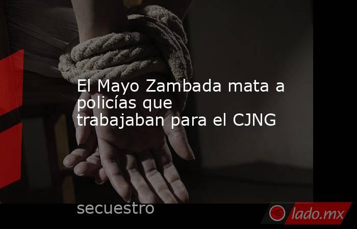 El Mayo Zambada mata a policías que trabajaban para el CJNG. Noticias en tiempo real