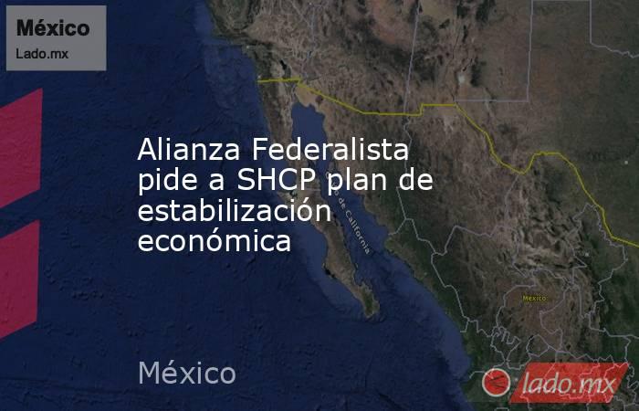 Alianza Federalista pide a SHCP plan de estabilización económica. Noticias en tiempo real